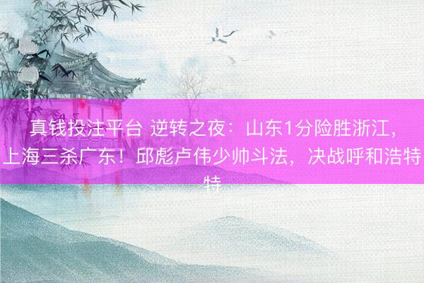 真钱投注平台 逆转之夜:山东1分险胜浙江,上海三杀广东!邱彪卢伟少帅斗法,决战呼和浩特