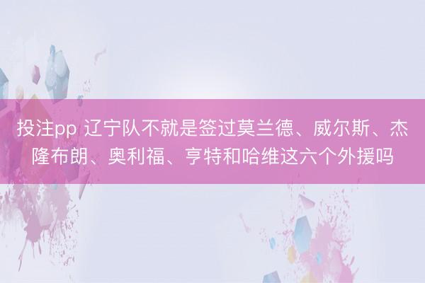 投注pp 辽宁队不就是签过莫兰德、威尔斯、杰隆布朗、奥利福、亨特和哈维这六个外援吗