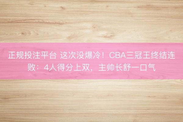 正规投注平台 这次没爆冷！CBA三冠王终结连败：4人得分上双，<a href=