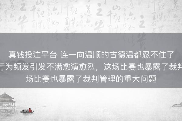 真钱投注平台 连一向温顺的古德温都忍不住了，可见场上粗野行为频发引发不满愈演愈烈，这场比赛也暴露了裁判管理的重大问题