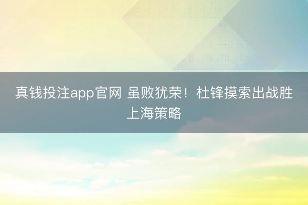 真钱投注app官网 虽败犹荣!杜锋摸索出战胜上海策略