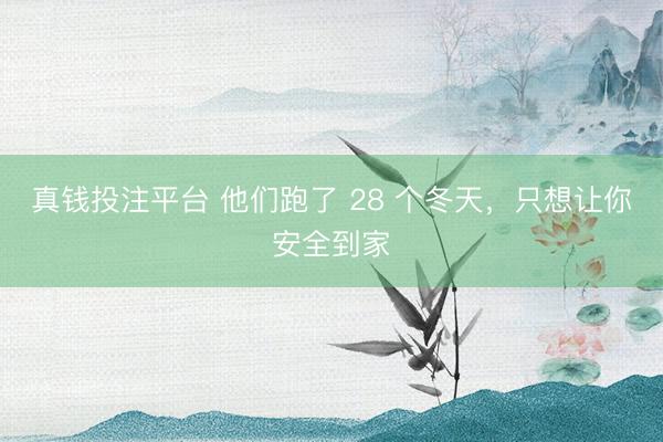 真钱投注平台 他们跑了 28 个冬天，只想让你安全到家