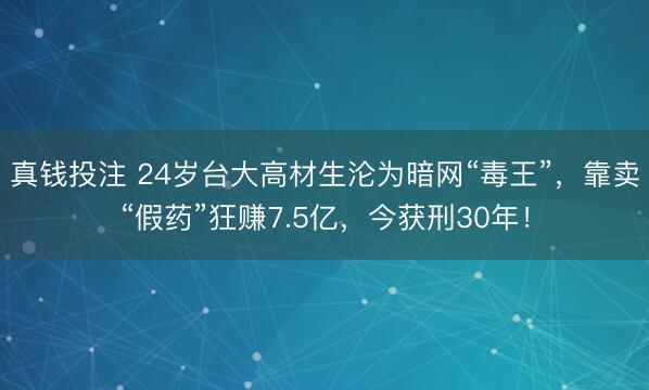 真钱投注 24岁台大高材生沦为暗网“毒王”，靠卖“假药”狂赚7.5亿，今获刑30年！