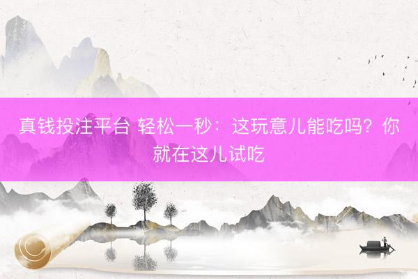 真钱投注平台 轻松一秒:这玩意儿能吃吗?你就在这儿试吃