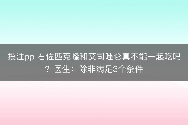投注pp 右佐匹克隆和艾司唑仑真不能一起吃吗？医生：除非满足3个条件