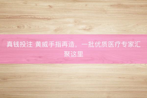 真钱投注 黄威手指再造,一批优质医疗专家汇聚这里