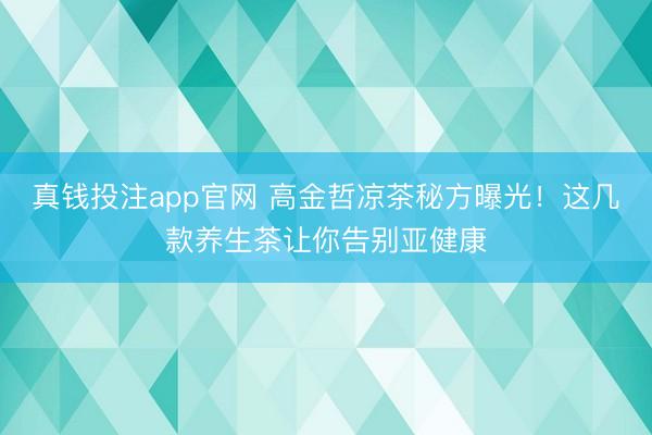 真钱投注app官网 高金哲凉茶秘方曝光！这几款养生茶让你告别亚健康