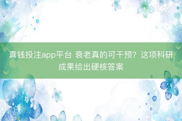 真钱投注app平台 衰老真的可干预？这项科研成果给出硬核答案