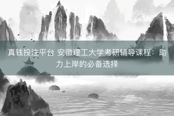 真钱投注平台 安徽理工大学考研辅导课程：助力上岸的必备选择