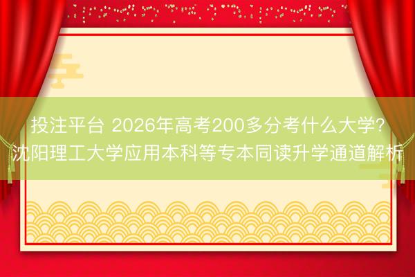 投注平台 2026年高考200多分考什么大学?沈阳理工大学应用本科等专本同读升学通道解析