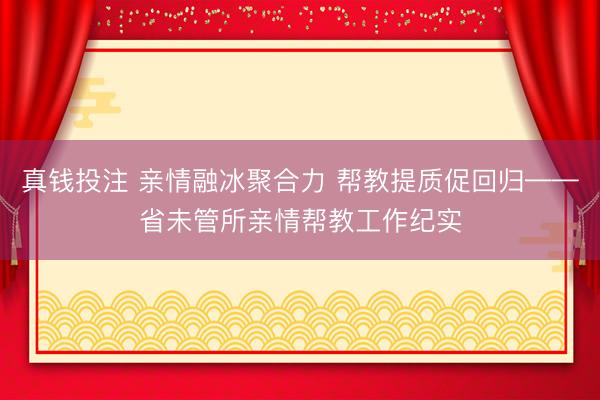 真钱投注 亲情融冰聚合力 帮教提质促回归——省未管所亲情帮教工作纪实
