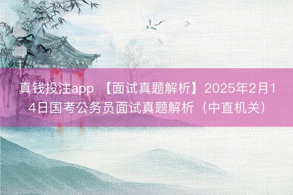 真钱投注app 【面试真题解析】2025年2月14日国考公务员面试真题解析(中直机关)