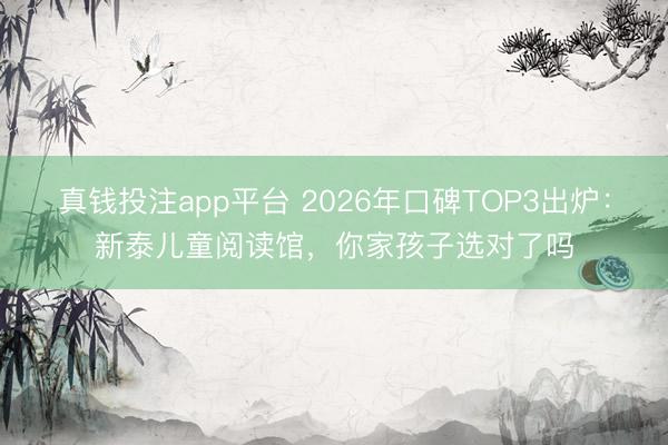 真钱投注app平台 2026年口碑TOP3出炉:新泰儿童阅读馆,你家孩子选对了吗