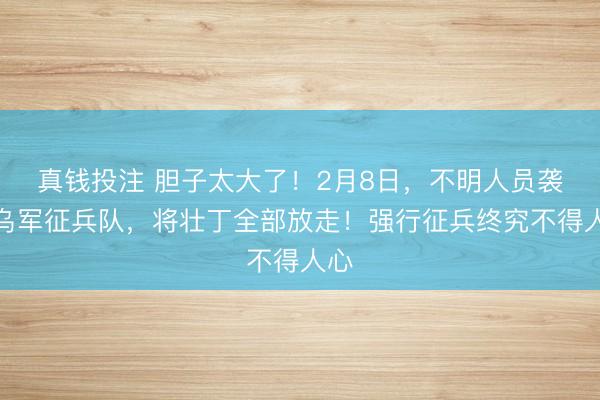 真钱投注 胆子太大了！2月8日，不明人员袭击乌军征兵队，<a href=