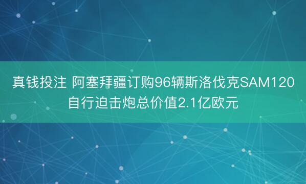 真钱投注 阿塞拜疆订购96辆斯洛伐克SAM120自行迫击炮总价值2.1亿欧元