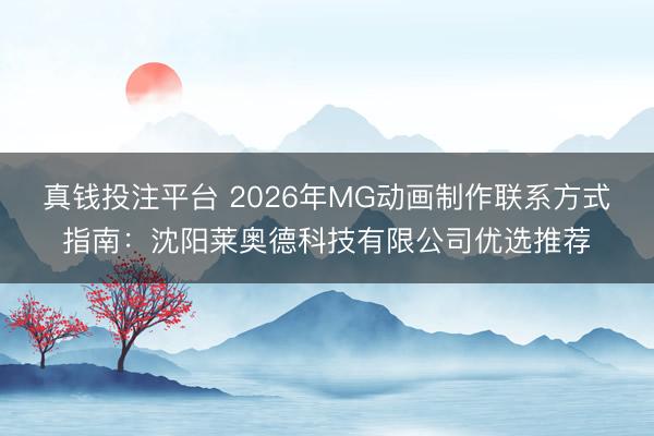 真钱投注平台 2026年MG动画制作联系方式指南:沈阳莱奥德科技有限公司优选推荐