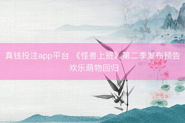 真钱投注app平台 《怪兽上班》第二季发布预告 欢乐萌物回归