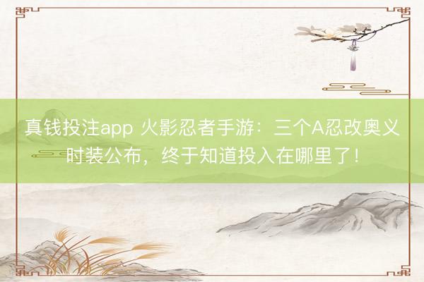 真钱投注app 火影忍者手游:三个A忍改奥义时装公布,终于知道投入在哪里了!