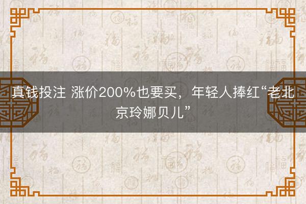 真钱投注 涨价200%也要买,年轻人捧红“老北京玲娜贝儿”