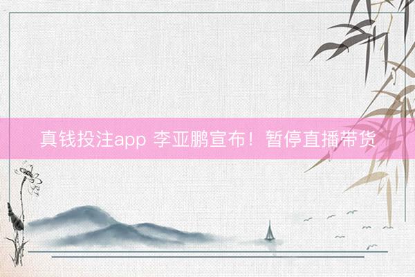 真钱投注app 李亚鹏宣布！暂停直播带货