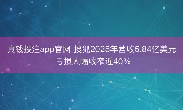 真钱投注app官网 搜狐2025年营收5.84亿美元 亏损大幅收窄近40%