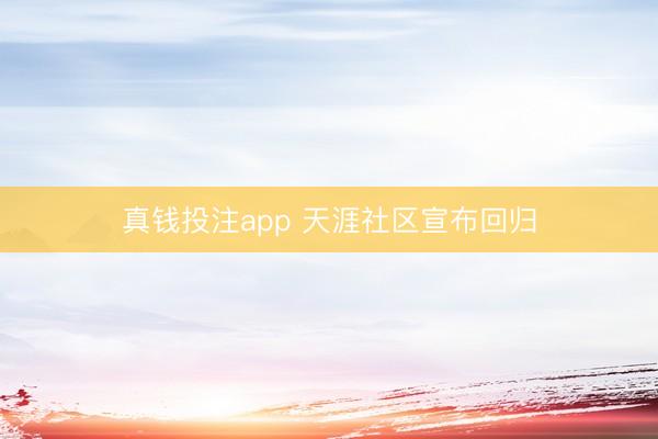 真钱投注app 天涯社区宣布回归