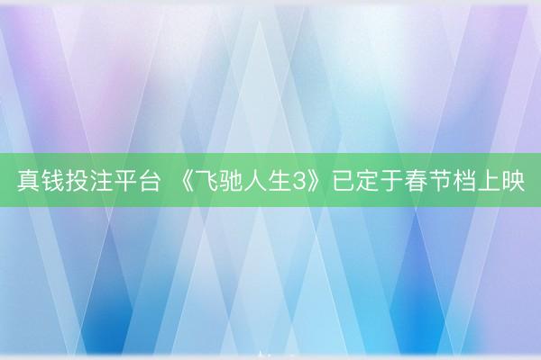 真钱投注平台 《飞驰人生3》已定于春节档上映