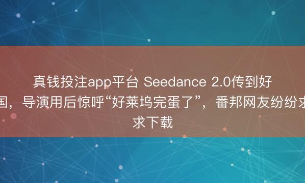 真钱投注app平台 Seedance 2.0传到好意思国，导演用后惊呼“好莱坞完蛋了”，番邦网友纷纷求下载