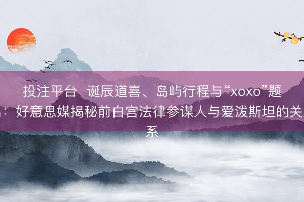 投注平台 诞辰道喜、岛屿行程与“xoxo”题名:好意思媒揭秘前白宫法律参谋人与爱泼斯坦的关系