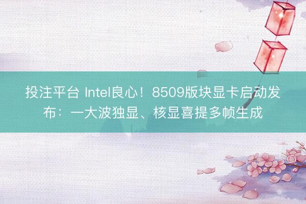 投注平台 Intel良心！8509版块显卡启动发布：一大波独显、核显喜提多帧生成