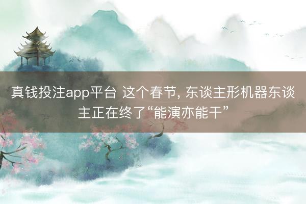 真钱投注app平台 这个春节， 东谈主形机器东谈主正在终了“能演亦能干”