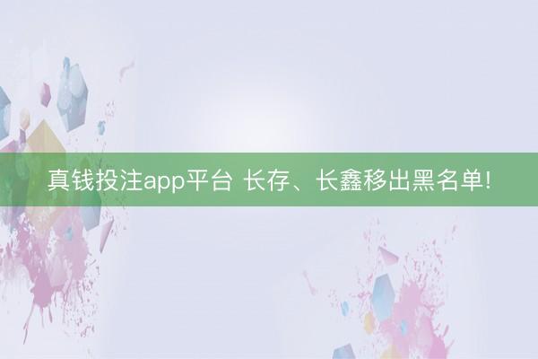 真钱投注app平台 长存、长鑫移出黑名单!