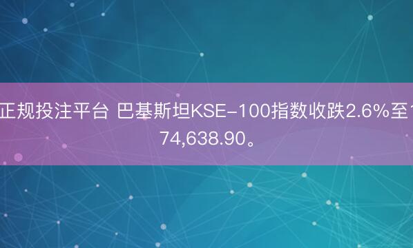 正规投注平台 巴基斯坦KSE-100指数收跌2.6%至174，638.90。