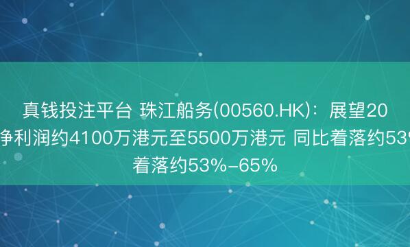 真钱投注平台 珠江船务(00560.HK)：展望2025年度净利润约4100万港元至5500万港元 同比着落约53%-65%