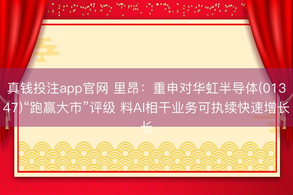 真钱投注app官网 里昂：重申对华虹半导体(01347)“跑赢大市”评级 料AI相干业务可执续快速增长
