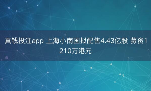 真钱投注app 上海小南国拟配售4.43亿股 募资1210万港元