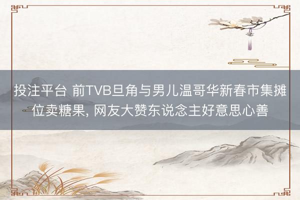 投注平台 前TVB旦角与男儿温哥华新春市集摊位卖糖果, 网友大赞东说念主好意思心善