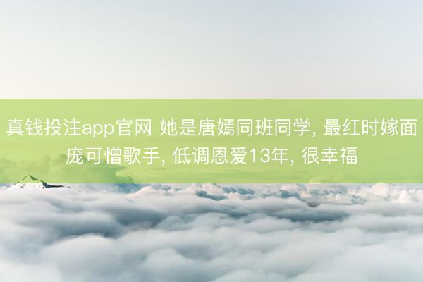 真钱投注app官网 她是唐嫣同班同学， 最红时嫁面庞可憎歌手， 低调恩爱13年， 很幸福