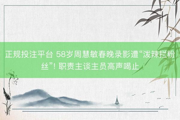 正规投注平台 58岁周慧敏春晚录影遭“泼辣拦粉丝”! 职责主谈主员高声喝止