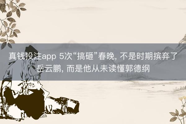 真钱投注app 5次“搞砸”春晚， 不是时期摈弃了岳云鹏， 而是他从未读懂郭德纲