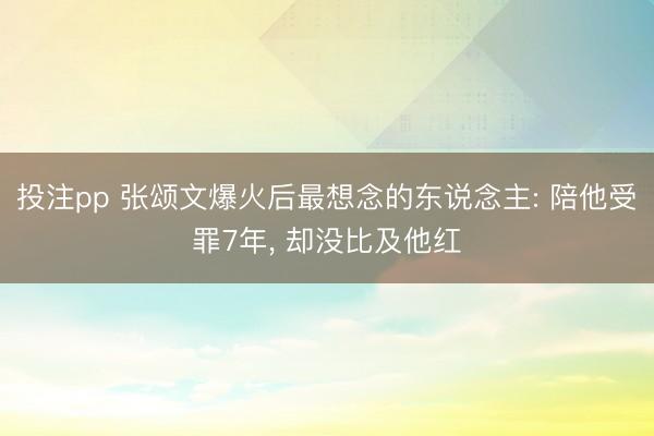 投注pp 张颂文爆火后最想念的东说念主: 陪他受罪7年, 却没比及他红