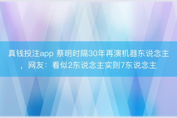 真钱投注app 蔡明时隔30年再演机器东说念主,网友:看似2东说念主实则7东说念主