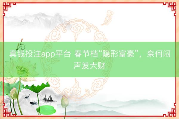 真钱投注app平台 春节档“隐形富豪”，奈何闷声发大财
