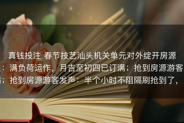真钱投注 春节技艺汕头机关单元对外绽开房源，党校责任主说念主员：满负荷运作，月吉至初四已订满；抢到房源游客发声：半个小时不阻隔刷抢到了，运说念好