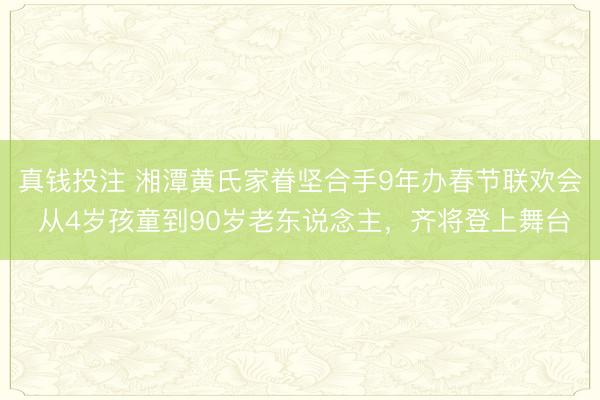 真钱投注 湘潭黄氏家眷坚合手9年办春节联欢会 从4岁孩童到90岁老东说念主，齐将登上舞台