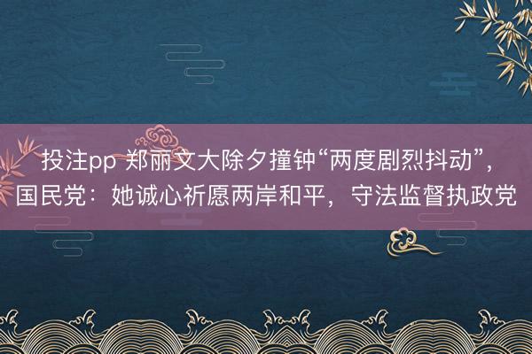 投注pp 郑丽文大除夕撞钟“两度剧烈抖动”,国民党:她诚心祈愿两岸和平,守法监督执政党