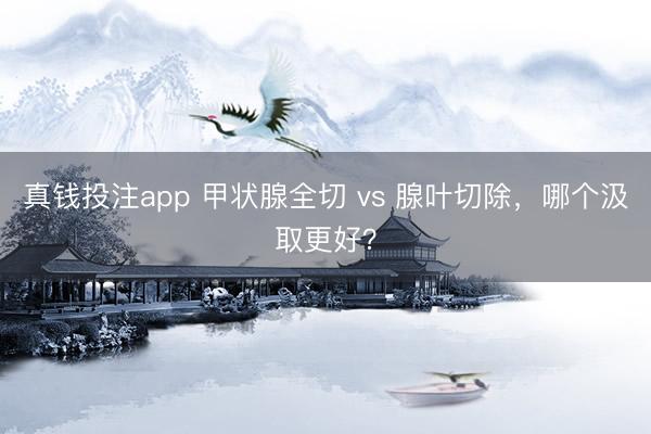 真钱投注app 甲状腺全切 vs 腺叶切除，哪个汲取更好？