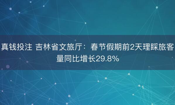 真钱投注 吉林省文旅厅：春节假期前2天理睬旅客量同比增长29.8%