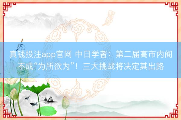 真钱投注app官网 中日学者:第二届高市内阁不成“为所欲为”!三大挑战将决定其出路