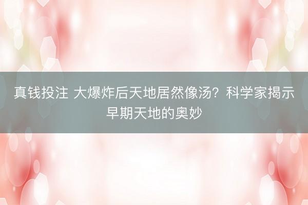 真钱投注 大爆炸后天地居然像汤?科学家揭示早期天地的奥妙